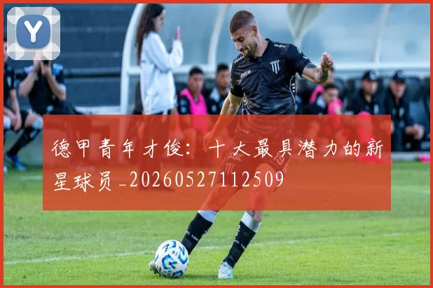 德甲青年才俊：十大最具潜力的新星球员_20260527112509