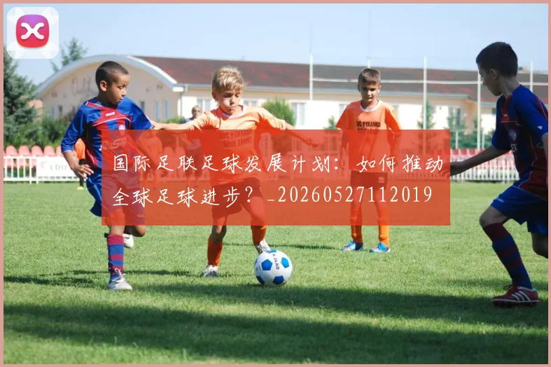 国际足联足球发展计划:如何推动全球足球进步?_20260527112019
