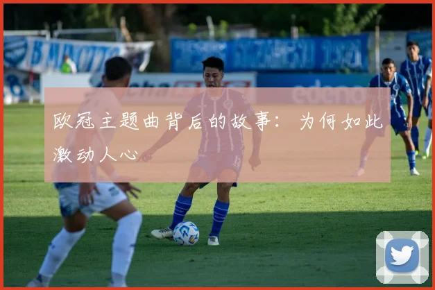 欧冠主题曲背后的故事:为何如此激动人心