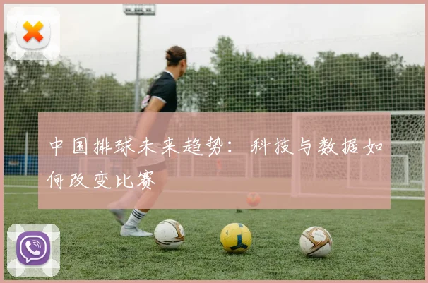 中国排球未来趋势:科技与数据如何改变比赛
