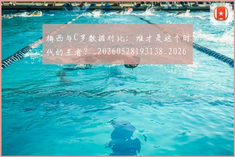 梅西与C罗数据对比:谁才是这个时代的王者?_20260528193138_20260609220617
