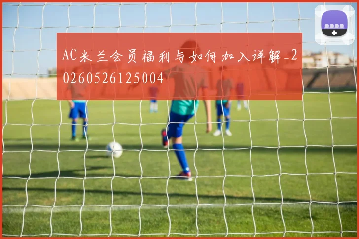 AC米兰会员福利与如何加入详解_20260526125004