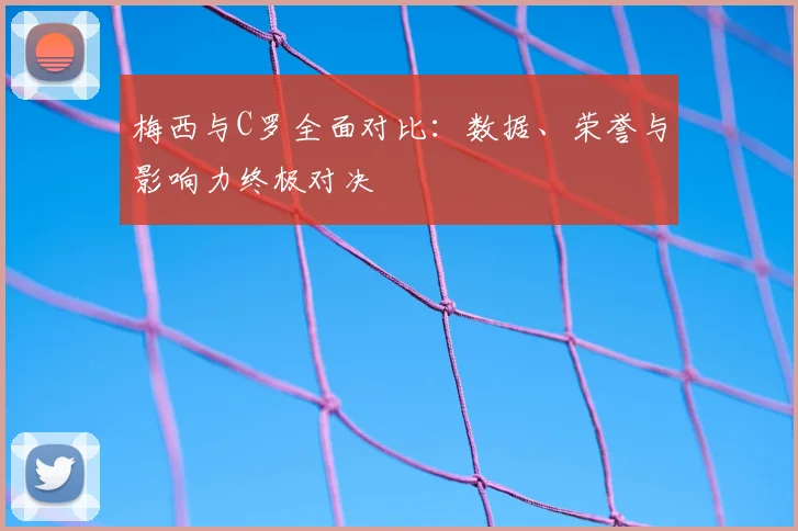 梅西与C罗全面对比:数据、荣誉与影响力终极对决