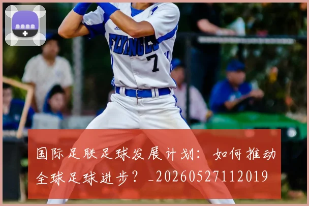 国际足联足球发展计划:如何推动全球足球进步?_20260527112019