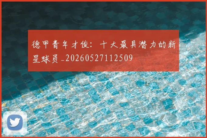 德甲青年才俊：十大最具潜力的新星球员_20260527112509