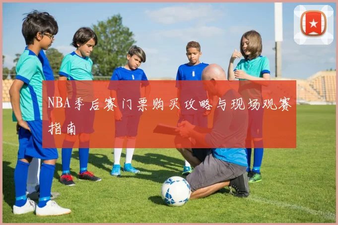 NBA季后赛门票购买攻略与现场观赛指南