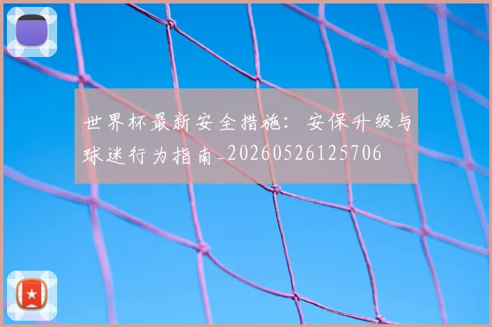 世界杯最新安全措施:安保升级与球迷行为指南_20260526125706