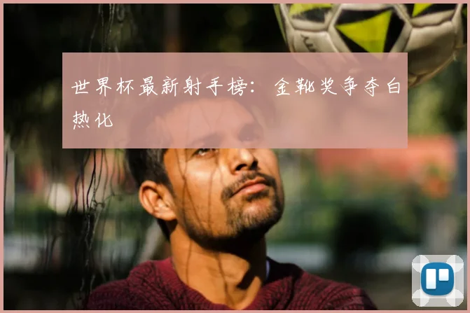 世界杯最新射手榜:金靴奖争夺白热化