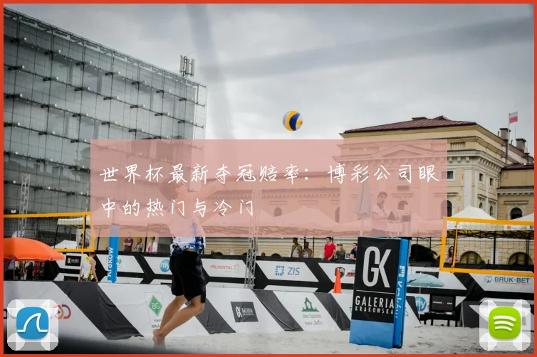 世界杯最新夺冠赔率:博彩公司眼中的热门与冷门