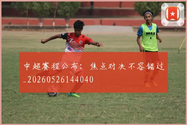 中超赛程公布:焦点对决不容错过_20260526144040
