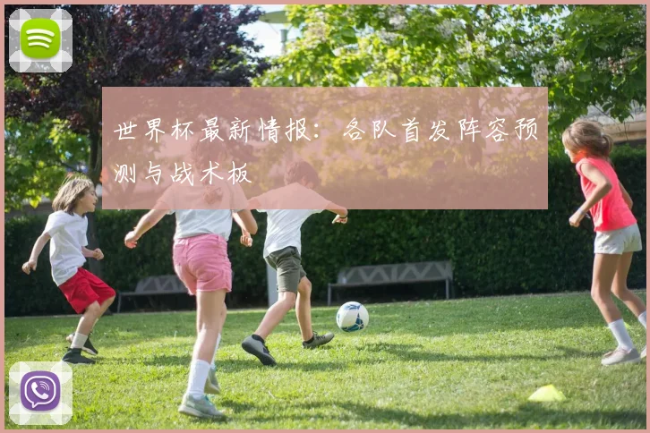世界杯最新情报：各队首发阵容预测与战术板