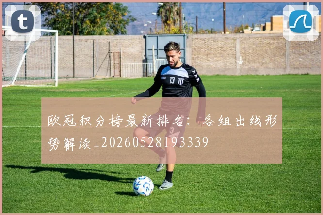 欧冠积分榜最新排名：各组出线形势解读_20260528193339