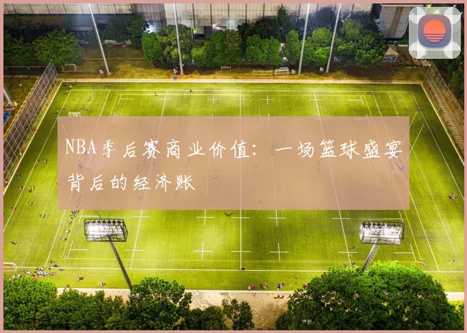 NBA季后赛商业价值：一场篮球盛宴背后的经济账