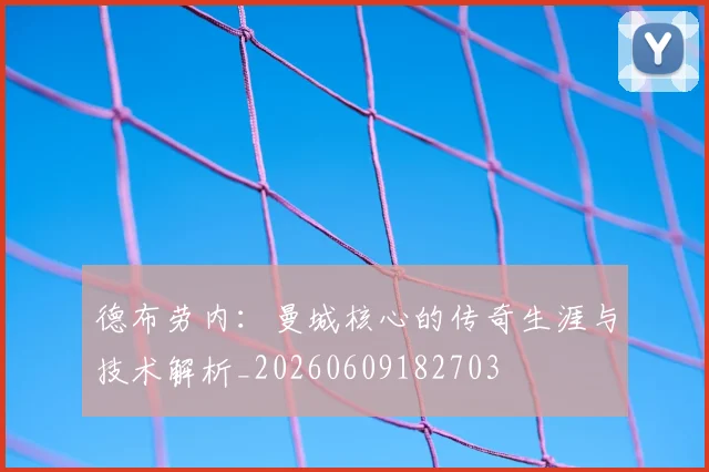 德布劳内:曼城核心的传奇生涯与技术解析_20260609182703
