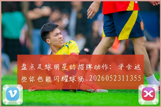 盘点足球明星的招牌动作：学会这些你也能闪耀球场_20260523113555