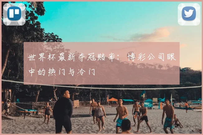 世界杯最新夺冠赔率：博彩公司眼中的热门与冷门