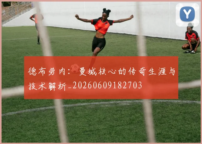 德布劳内:曼城核心的传奇生涯与技术解析_20260609182703